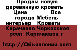 Продам новую деревянную кровать  › Цена ­ 13 850 - Все города Мебель, интерьер » Кровати   . Карачаево-Черкесская респ.,Карачаевск г.